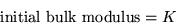 \begin{displaymath}
{\rm initial ~ bulk ~ modulus} = K
\end{displaymath}